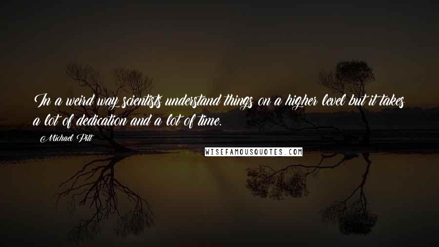 Michael Pitt Quotes: In a weird way scientists understand things on a higher level but it takes a lot of dedication and a lot of time.