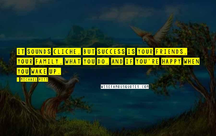 Michael Pitt Quotes: It sounds cliche, but success is your friends, your family, what you do, and if you're happy when you wake up.