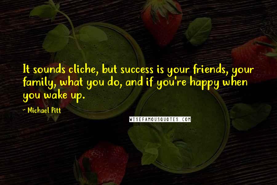 Michael Pitt Quotes: It sounds cliche, but success is your friends, your family, what you do, and if you're happy when you wake up.