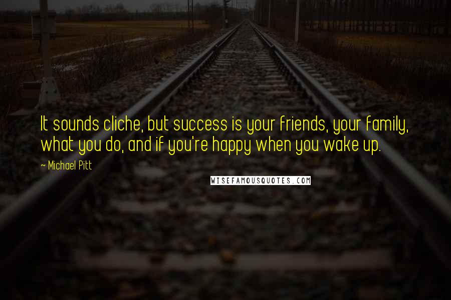 Michael Pitt Quotes: It sounds cliche, but success is your friends, your family, what you do, and if you're happy when you wake up.