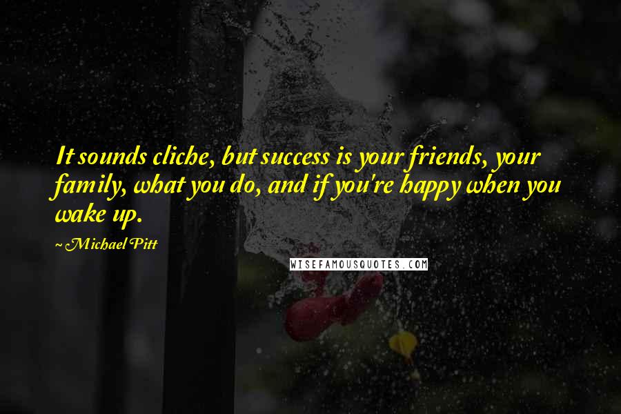 Michael Pitt Quotes: It sounds cliche, but success is your friends, your family, what you do, and if you're happy when you wake up.