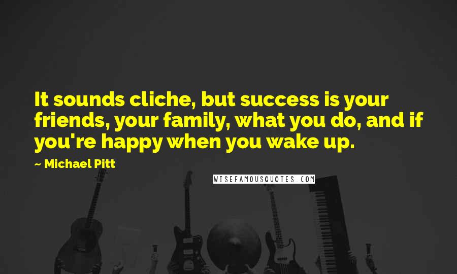 Michael Pitt Quotes: It sounds cliche, but success is your friends, your family, what you do, and if you're happy when you wake up.