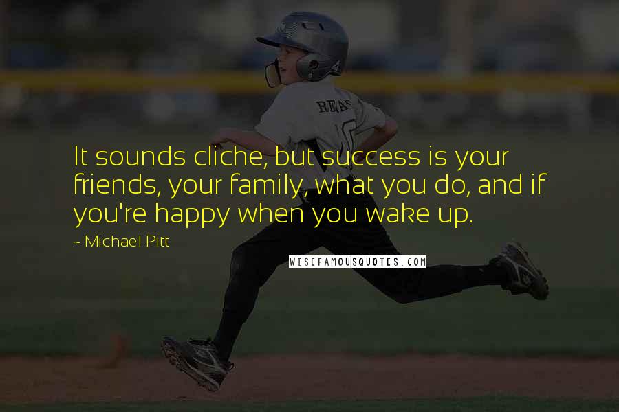 Michael Pitt Quotes: It sounds cliche, but success is your friends, your family, what you do, and if you're happy when you wake up.