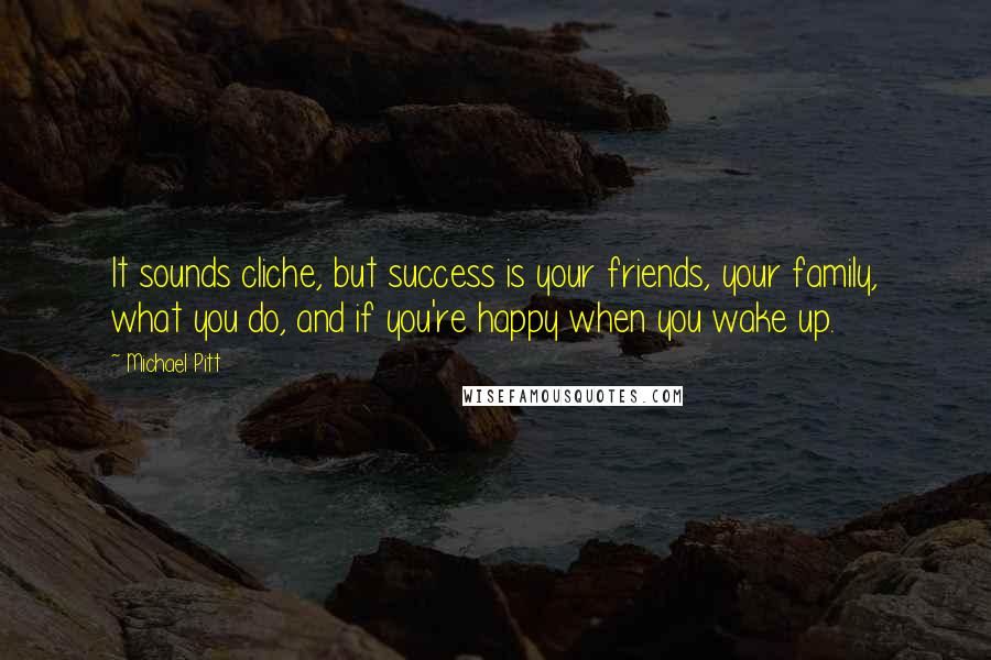 Michael Pitt Quotes: It sounds cliche, but success is your friends, your family, what you do, and if you're happy when you wake up.