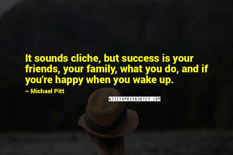 Michael Pitt Quotes: It sounds cliche, but success is your friends, your family, what you do, and if you're happy when you wake up.