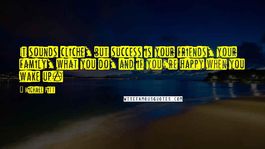 Michael Pitt Quotes: It sounds cliche, but success is your friends, your family, what you do, and if you're happy when you wake up.