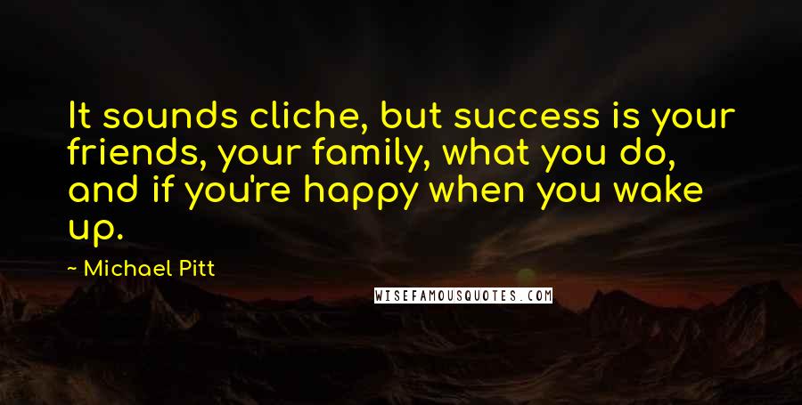 Michael Pitt Quotes: It sounds cliche, but success is your friends, your family, what you do, and if you're happy when you wake up.