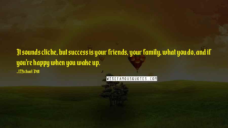 Michael Pitt Quotes: It sounds cliche, but success is your friends, your family, what you do, and if you're happy when you wake up.