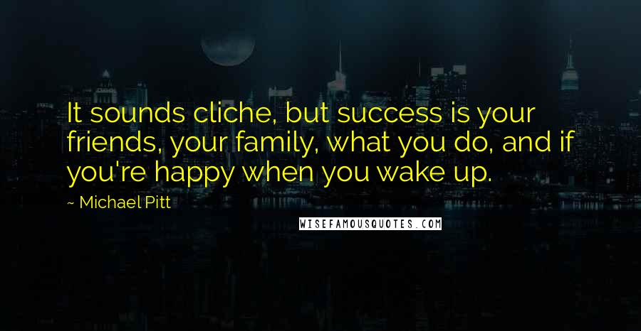 Michael Pitt Quotes: It sounds cliche, but success is your friends, your family, what you do, and if you're happy when you wake up.