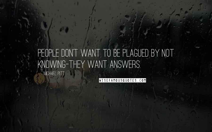 Michael Pitt Quotes: People don't want to be plagued by not knowing-they want answers.