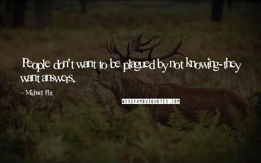 Michael Pitt Quotes: People don't want to be plagued by not knowing-they want answers.