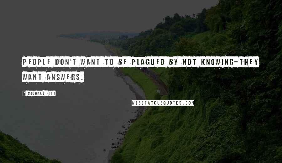 Michael Pitt Quotes: People don't want to be plagued by not knowing-they want answers.