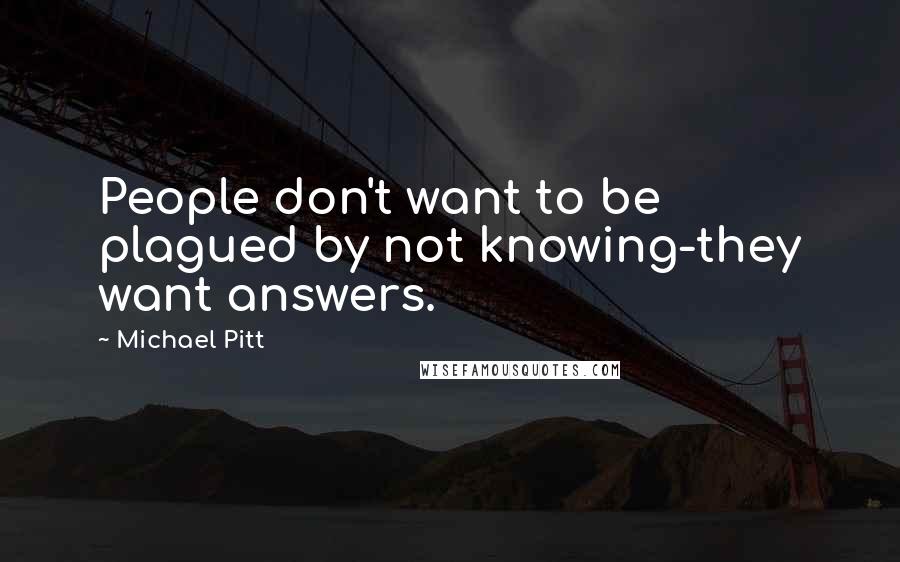 Michael Pitt Quotes: People don't want to be plagued by not knowing-they want answers.
