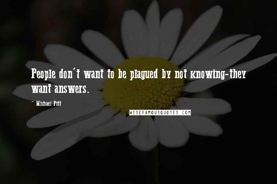 Michael Pitt Quotes: People don't want to be plagued by not knowing-they want answers.