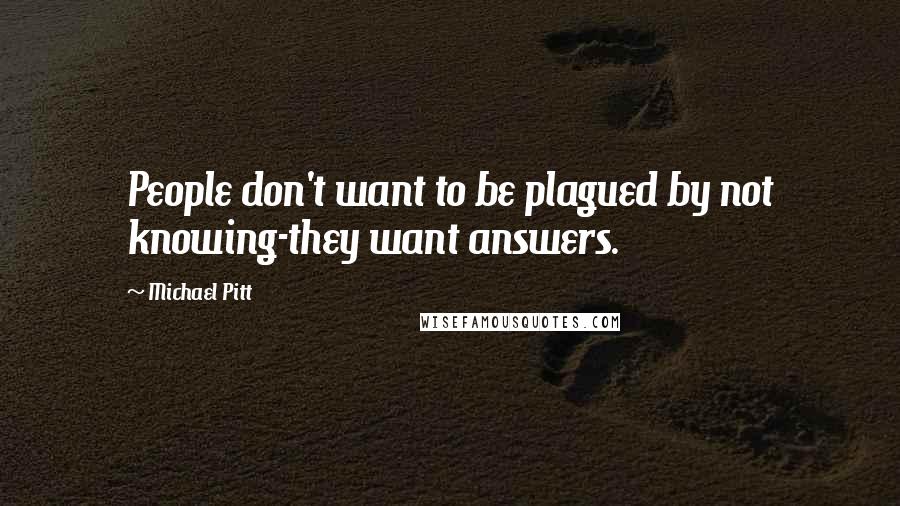 Michael Pitt Quotes: People don't want to be plagued by not knowing-they want answers.