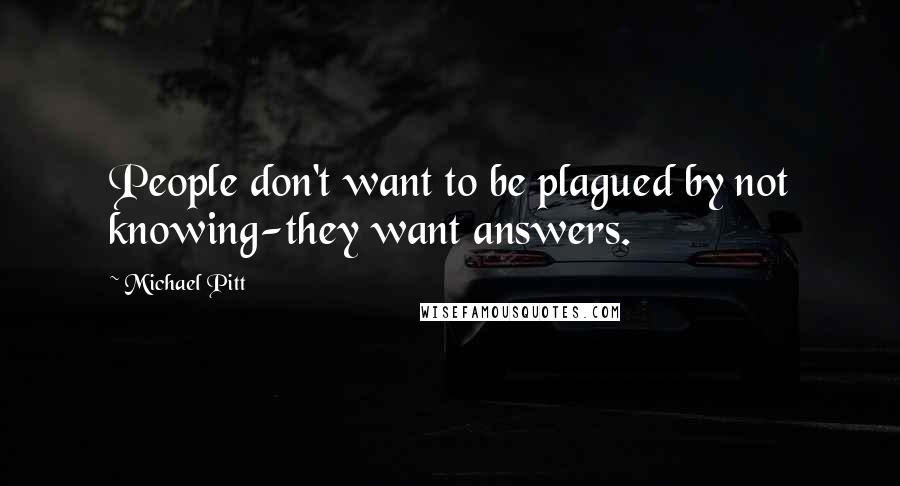 Michael Pitt Quotes: People don't want to be plagued by not knowing-they want answers.
