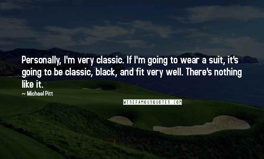 Michael Pitt Quotes: Personally, I'm very classic. If I'm going to wear a suit, it's going to be classic, black, and fit very well. There's nothing like it.