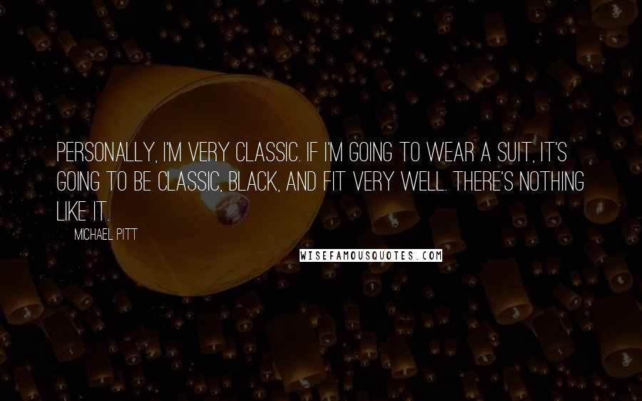 Michael Pitt Quotes: Personally, I'm very classic. If I'm going to wear a suit, it's going to be classic, black, and fit very well. There's nothing like it.