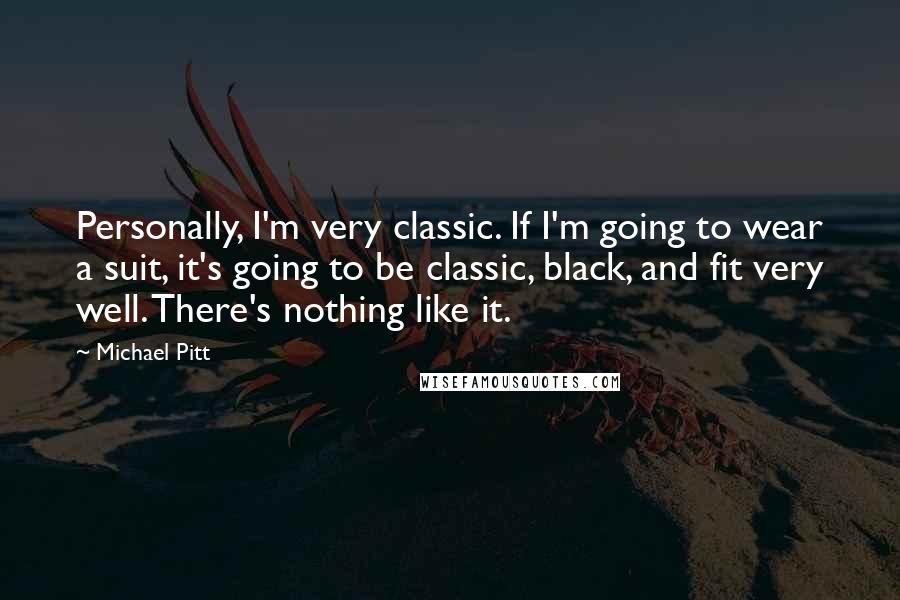 Michael Pitt Quotes: Personally, I'm very classic. If I'm going to wear a suit, it's going to be classic, black, and fit very well. There's nothing like it.