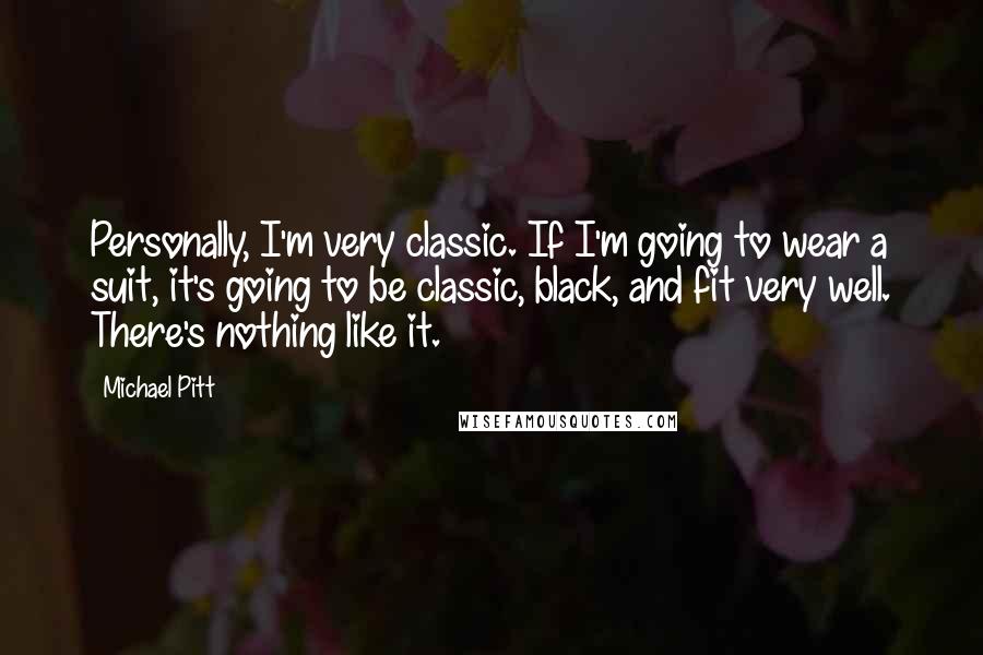 Michael Pitt Quotes: Personally, I'm very classic. If I'm going to wear a suit, it's going to be classic, black, and fit very well. There's nothing like it.