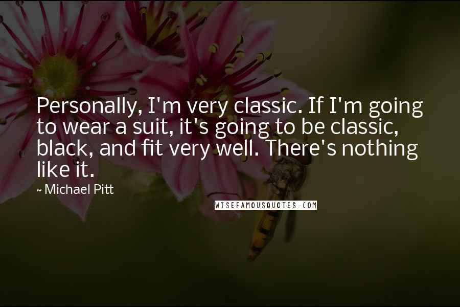 Michael Pitt Quotes: Personally, I'm very classic. If I'm going to wear a suit, it's going to be classic, black, and fit very well. There's nothing like it.