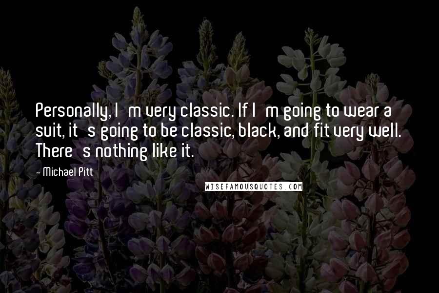 Michael Pitt Quotes: Personally, I'm very classic. If I'm going to wear a suit, it's going to be classic, black, and fit very well. There's nothing like it.