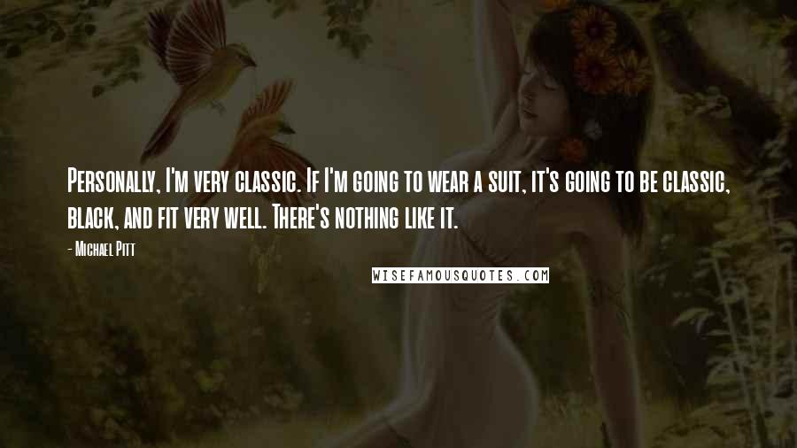 Michael Pitt Quotes: Personally, I'm very classic. If I'm going to wear a suit, it's going to be classic, black, and fit very well. There's nothing like it.