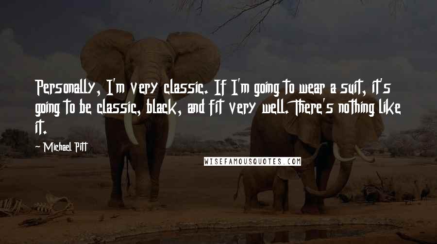 Michael Pitt Quotes: Personally, I'm very classic. If I'm going to wear a suit, it's going to be classic, black, and fit very well. There's nothing like it.