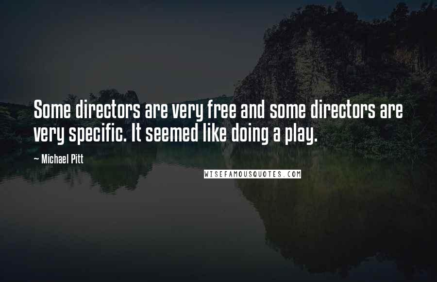 Michael Pitt Quotes: Some directors are very free and some directors are very specific. It seemed like doing a play.