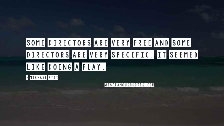 Michael Pitt Quotes: Some directors are very free and some directors are very specific. It seemed like doing a play.