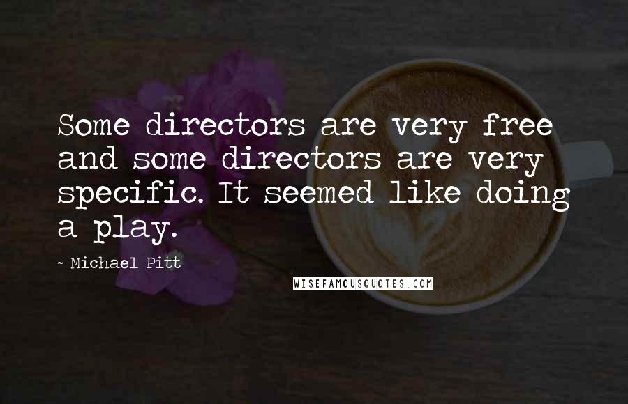 Michael Pitt Quotes: Some directors are very free and some directors are very specific. It seemed like doing a play.