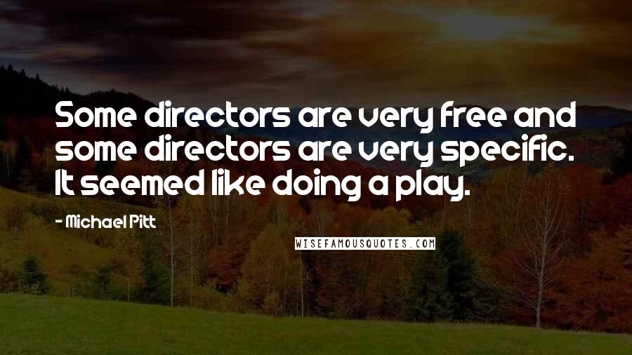 Michael Pitt Quotes: Some directors are very free and some directors are very specific. It seemed like doing a play.