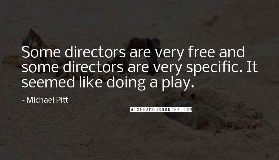 Michael Pitt Quotes: Some directors are very free and some directors are very specific. It seemed like doing a play.