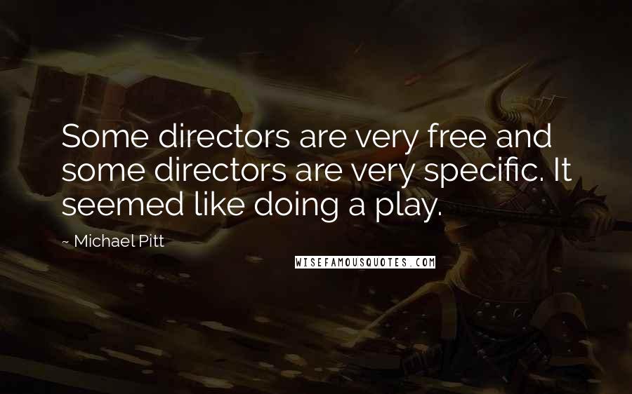 Michael Pitt Quotes: Some directors are very free and some directors are very specific. It seemed like doing a play.