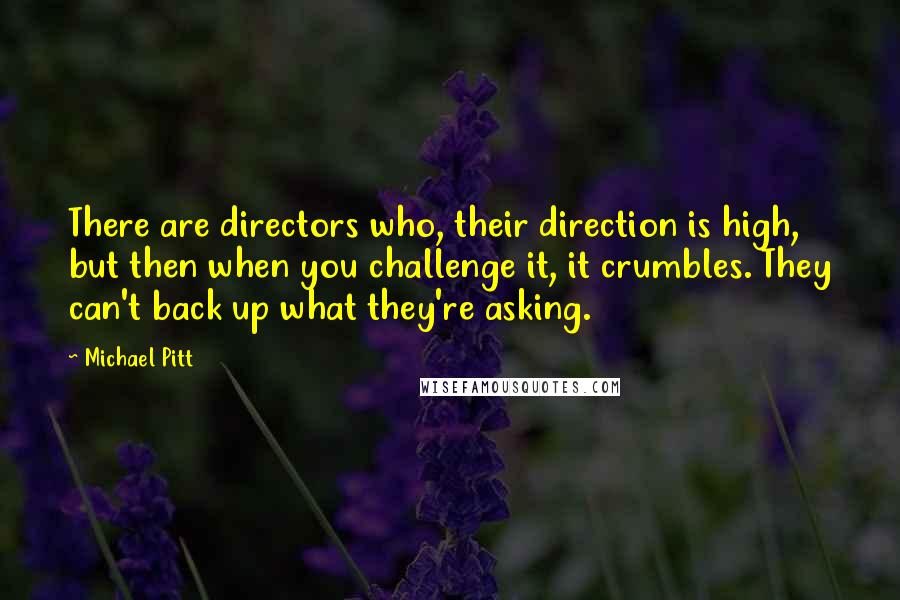 Michael Pitt Quotes: There are directors who, their direction is high, but then when you challenge it, it crumbles. They can't back up what they're asking.