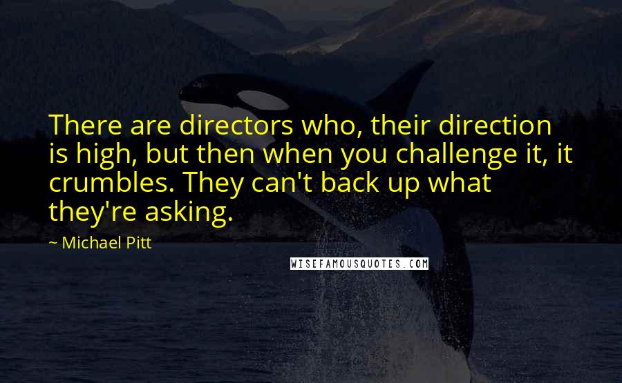 Michael Pitt Quotes: There are directors who, their direction is high, but then when you challenge it, it crumbles. They can't back up what they're asking.