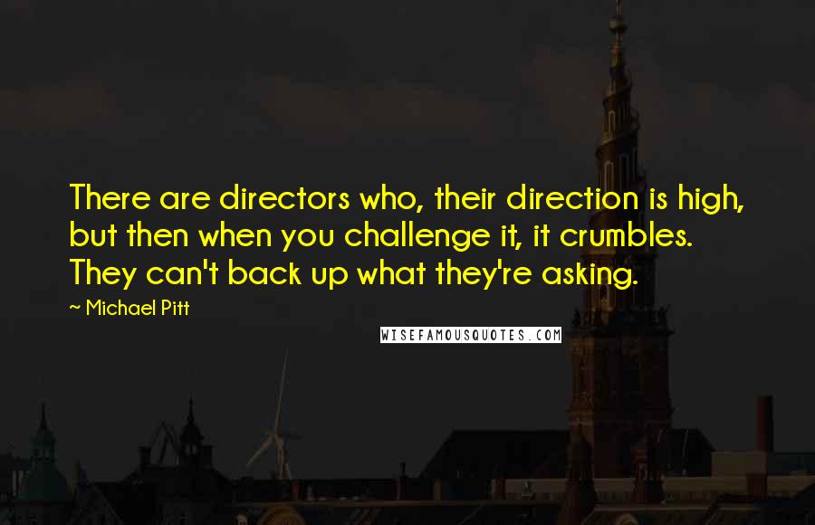 Michael Pitt Quotes: There are directors who, their direction is high, but then when you challenge it, it crumbles. They can't back up what they're asking.