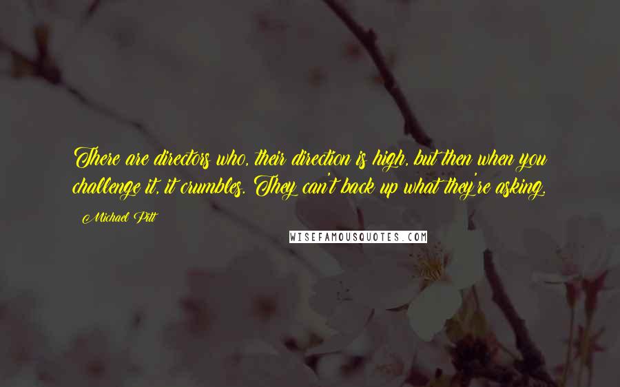 Michael Pitt Quotes: There are directors who, their direction is high, but then when you challenge it, it crumbles. They can't back up what they're asking.