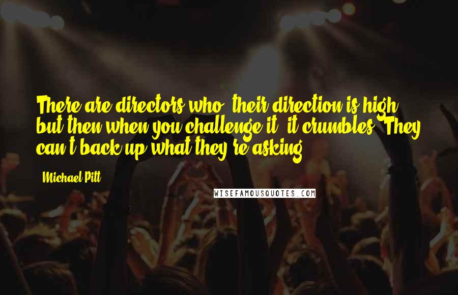Michael Pitt Quotes: There are directors who, their direction is high, but then when you challenge it, it crumbles. They can't back up what they're asking.