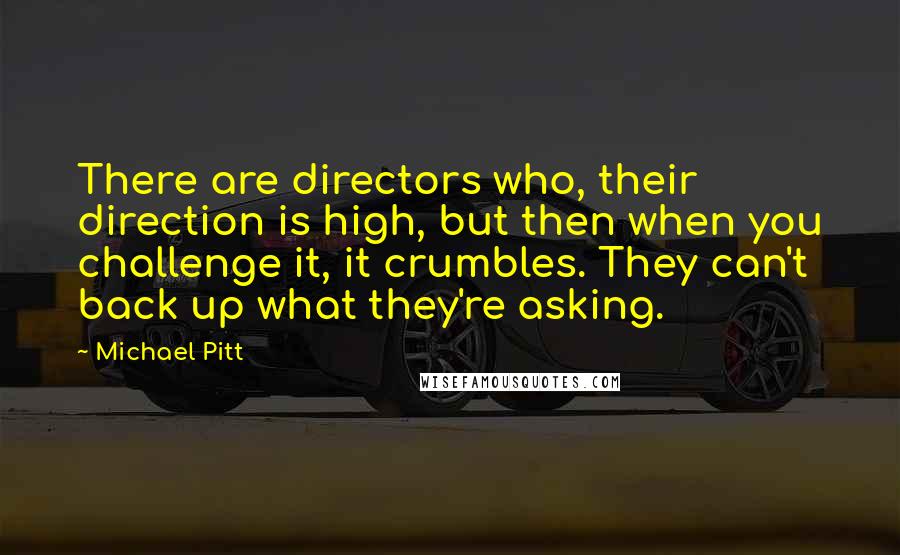 Michael Pitt Quotes: There are directors who, their direction is high, but then when you challenge it, it crumbles. They can't back up what they're asking.