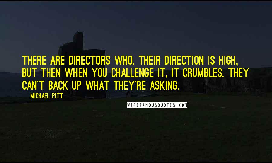 Michael Pitt Quotes: There are directors who, their direction is high, but then when you challenge it, it crumbles. They can't back up what they're asking.