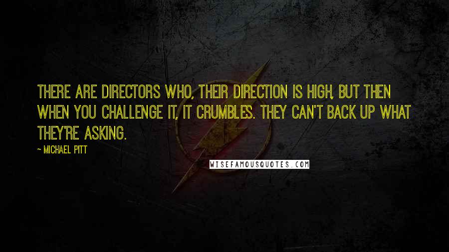 Michael Pitt Quotes: There are directors who, their direction is high, but then when you challenge it, it crumbles. They can't back up what they're asking.