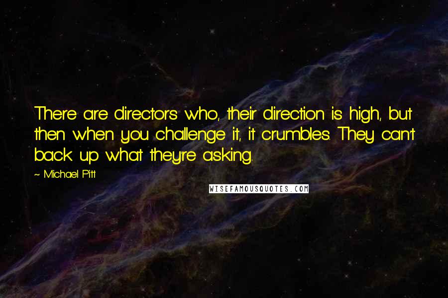 Michael Pitt Quotes: There are directors who, their direction is high, but then when you challenge it, it crumbles. They can't back up what they're asking.