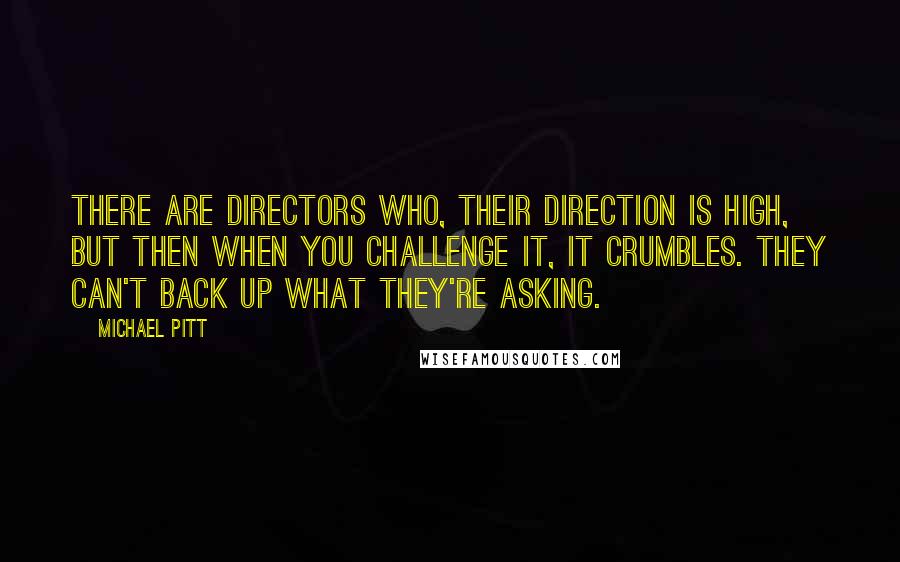 Michael Pitt Quotes: There are directors who, their direction is high, but then when you challenge it, it crumbles. They can't back up what they're asking.