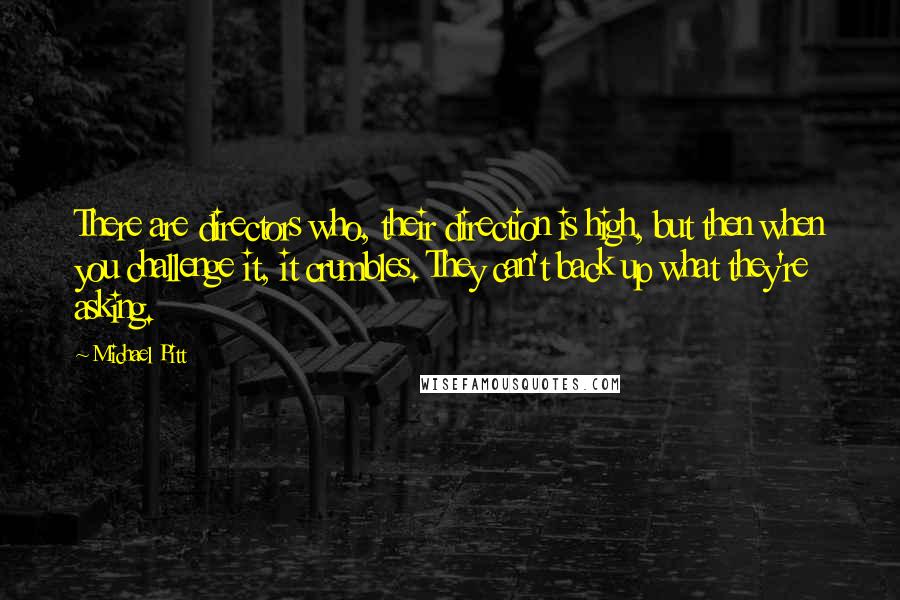 Michael Pitt Quotes: There are directors who, their direction is high, but then when you challenge it, it crumbles. They can't back up what they're asking.