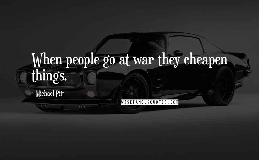 Michael Pitt Quotes: When people go at war they cheapen things.