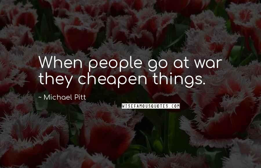 Michael Pitt Quotes: When people go at war they cheapen things.