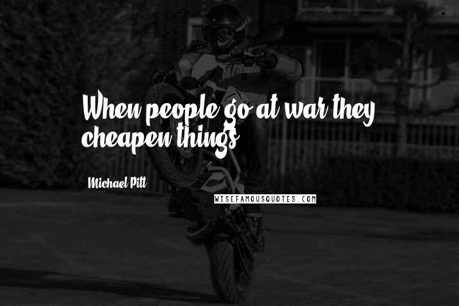 Michael Pitt Quotes: When people go at war they cheapen things.