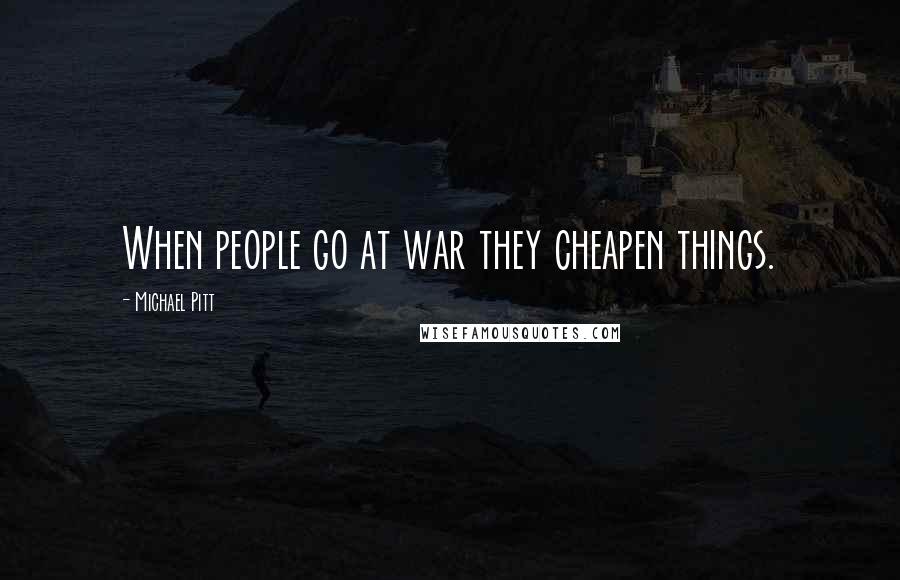 Michael Pitt Quotes: When people go at war they cheapen things.