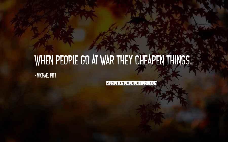 Michael Pitt Quotes: When people go at war they cheapen things.